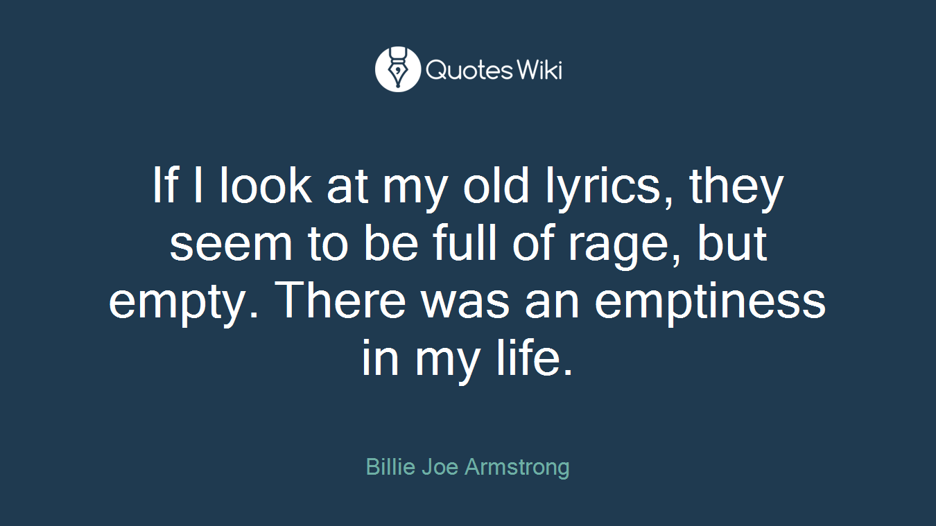 If I look at my old lyrics, they seem to be full of rage, but empty. There was an emptiness in my life.