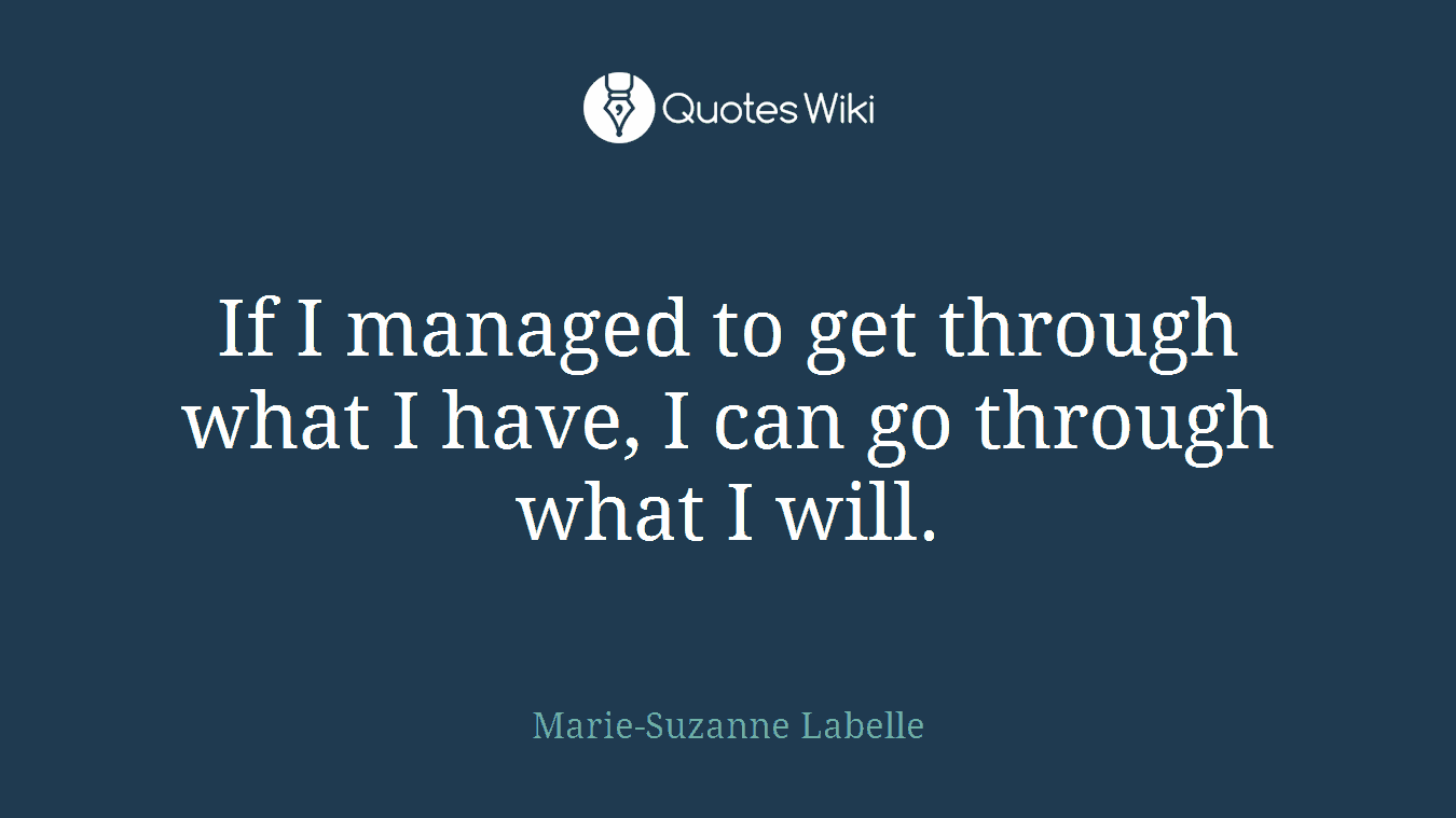 If I managed to get through what I have, I can go through what I will.