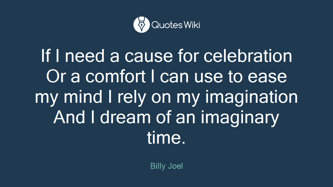 If I need a cause for celebration Or a comfort I can use to ease my mind I rely on my imagination And I dream of an imaginary time.