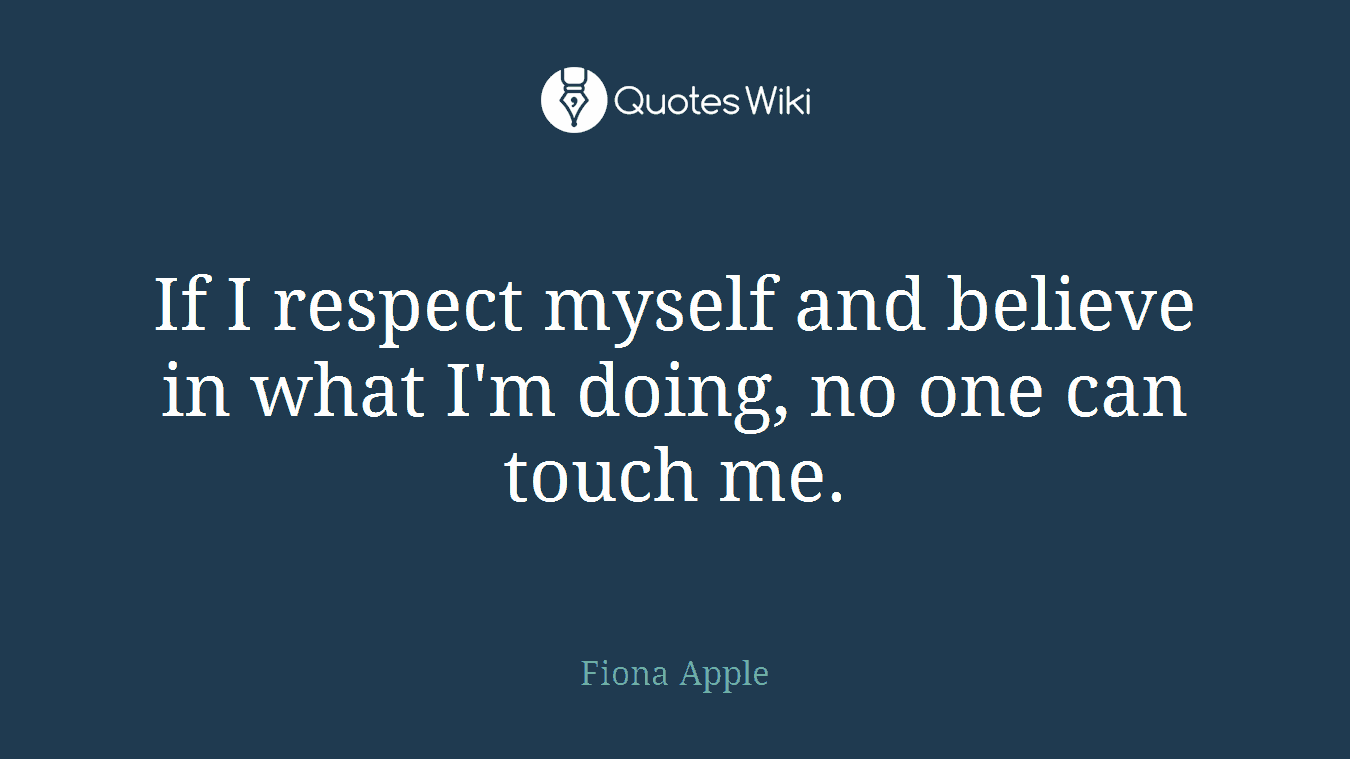 If I respect myself and believe in what I'm doing, no one can touch me.