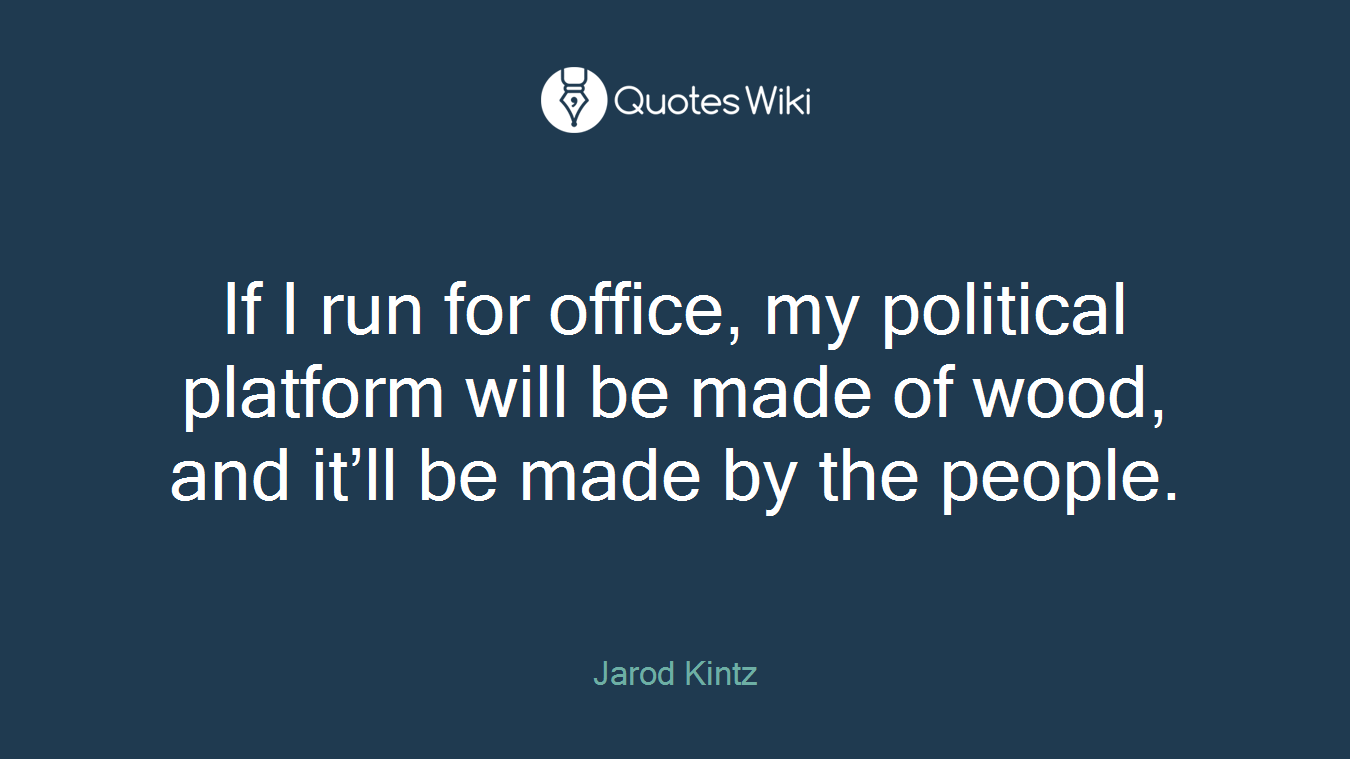 If I run for office, my political platform will be made of wood, and it’ll be made by the people.