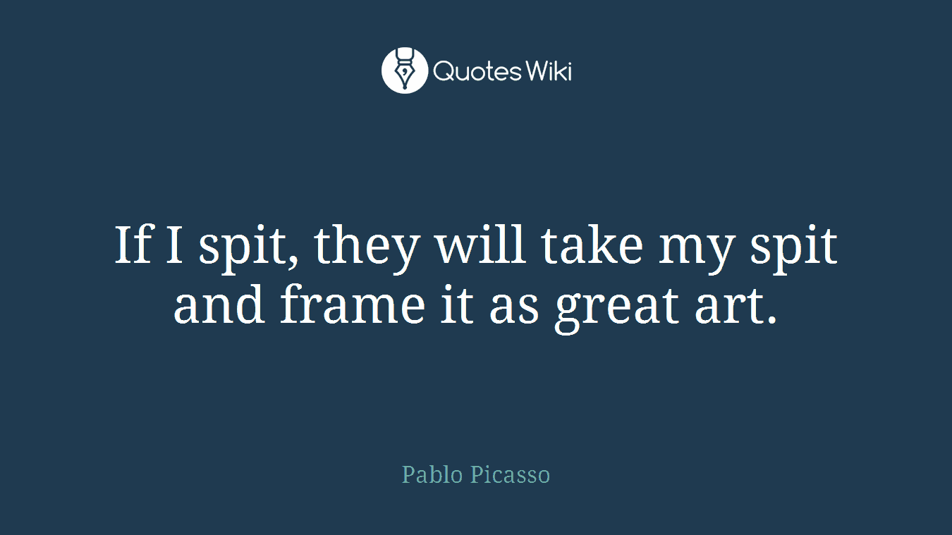 If I spit, they will take my spit and frame it as great art.