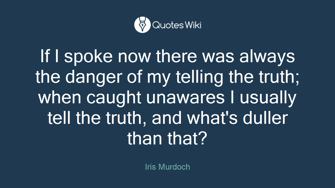 If I spoke now there was always the danger of my telling the truth; when caught unawares I usually tell the truth, and what's duller than that?
