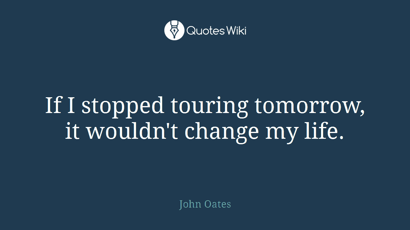 If I stopped touring tomorrow, it wouldn't change my life.