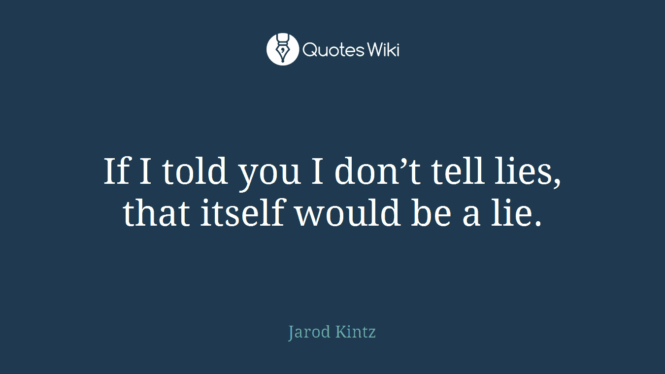 If I told you I don’t tell lies, that itself would be a lie.