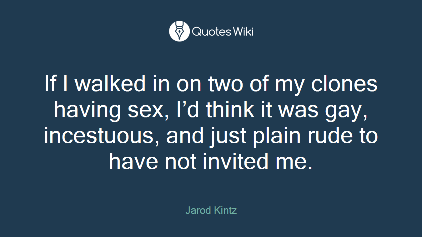 If I walked in on two of my clones having sex, I’d think it was gay, incestuous, and just plain rude to have not invited me.