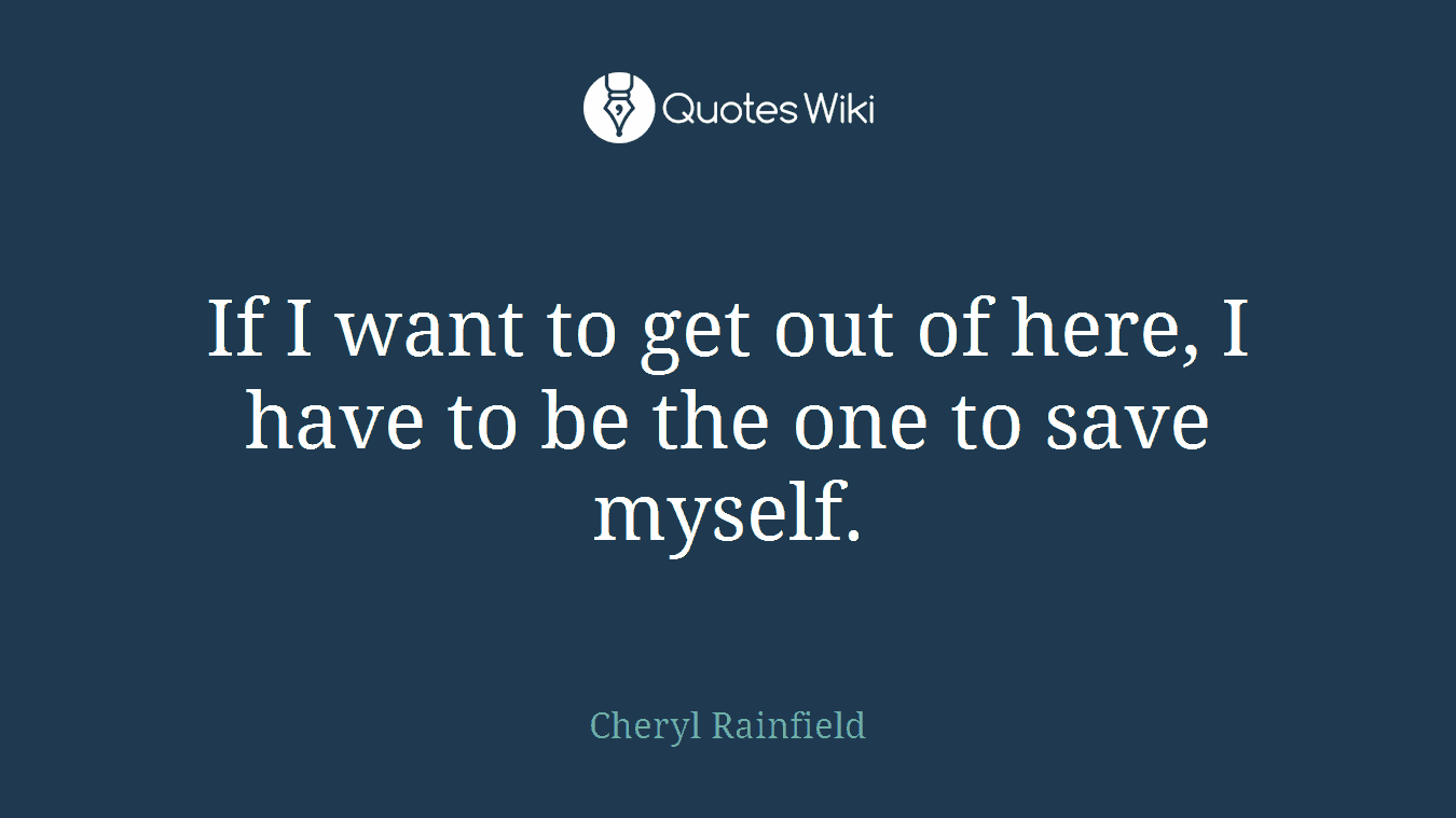 If I want to get out of here, I have to be the one to save myself.