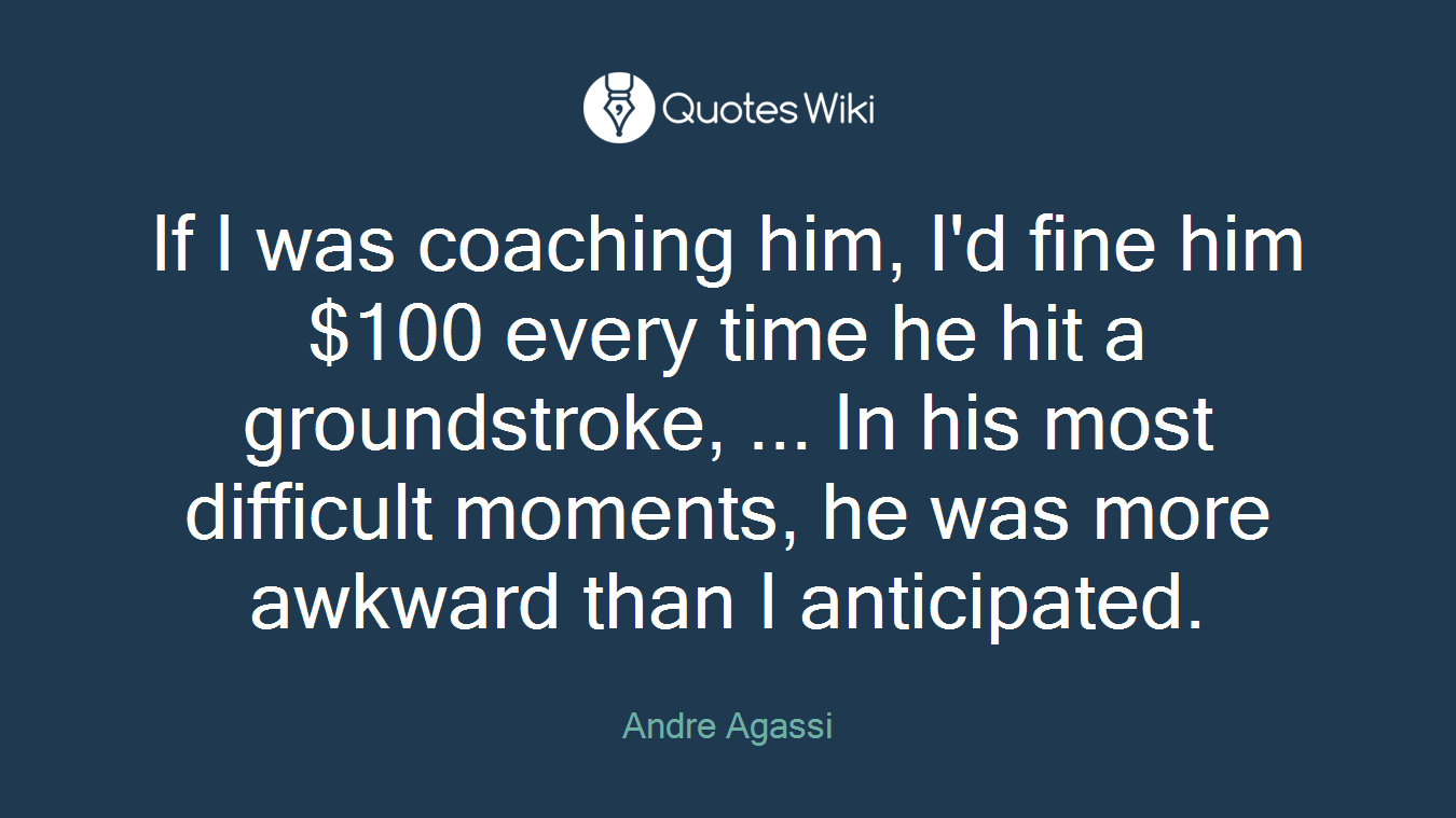 If I was coaching him, I'd fine him $100 every time he hit a groundstroke, ... In his most difficult moments, he was more awkward than I anticipated.