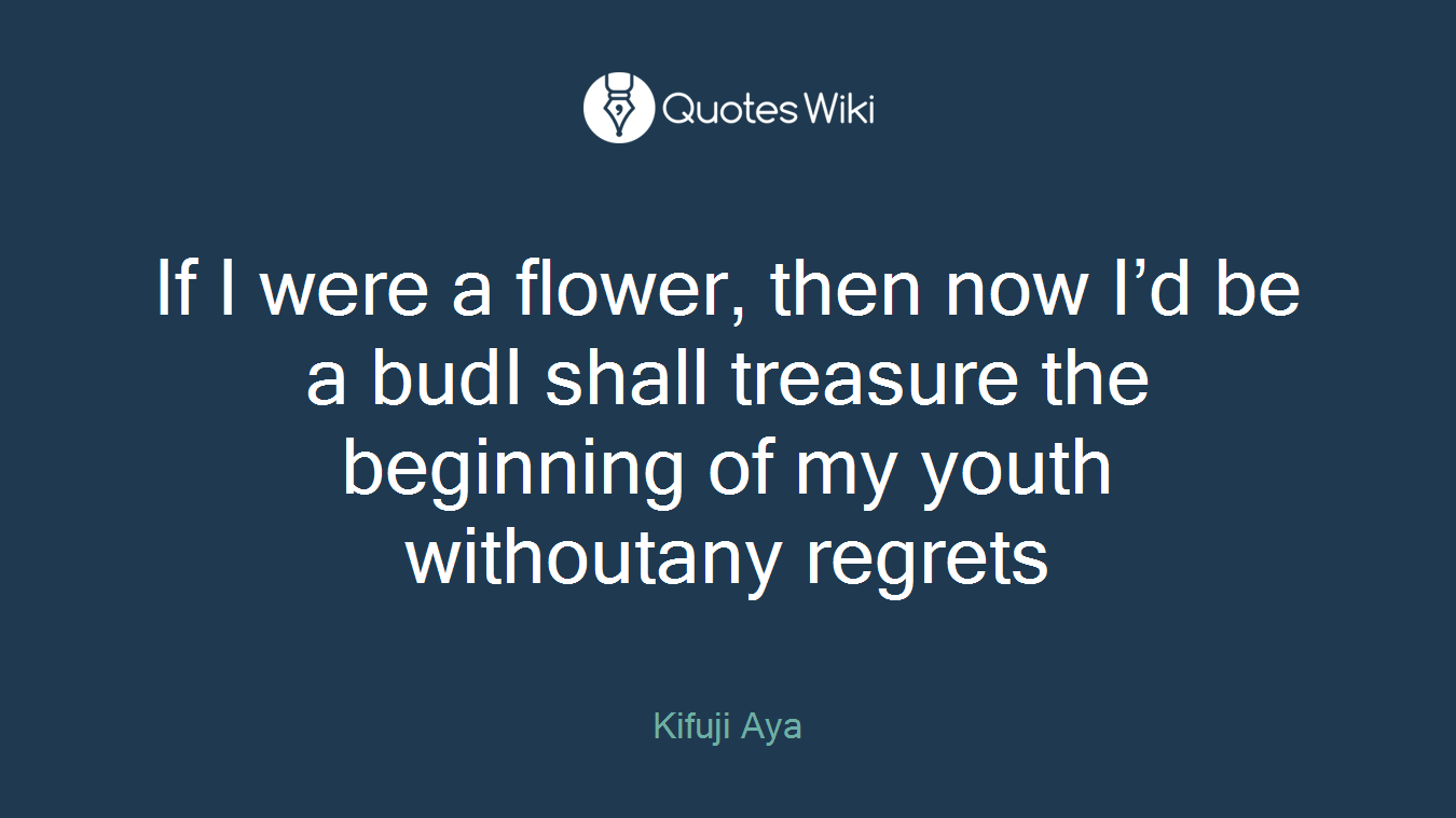 If I were a flower, then now I’d be a budI shall treasure the beginning of my youth withoutany regrets