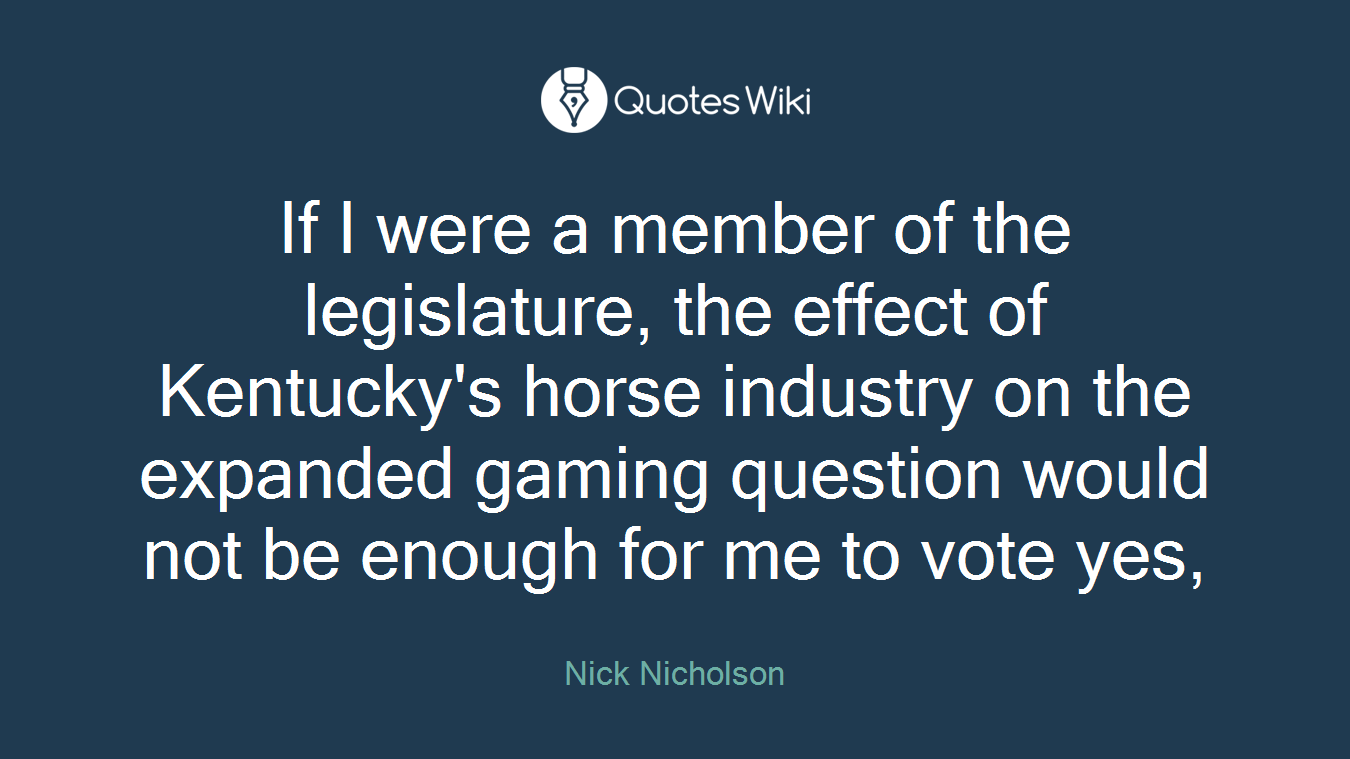If I were a member of the legislature, the effect of Kentucky's horse industry on the expanded gaming question would not be enough for me to vote yes,