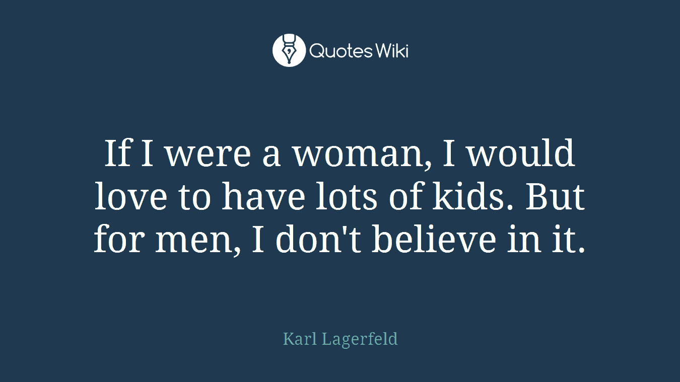 If I were a woman, I would love to have lots of kids. But for men, I don't believe in it.