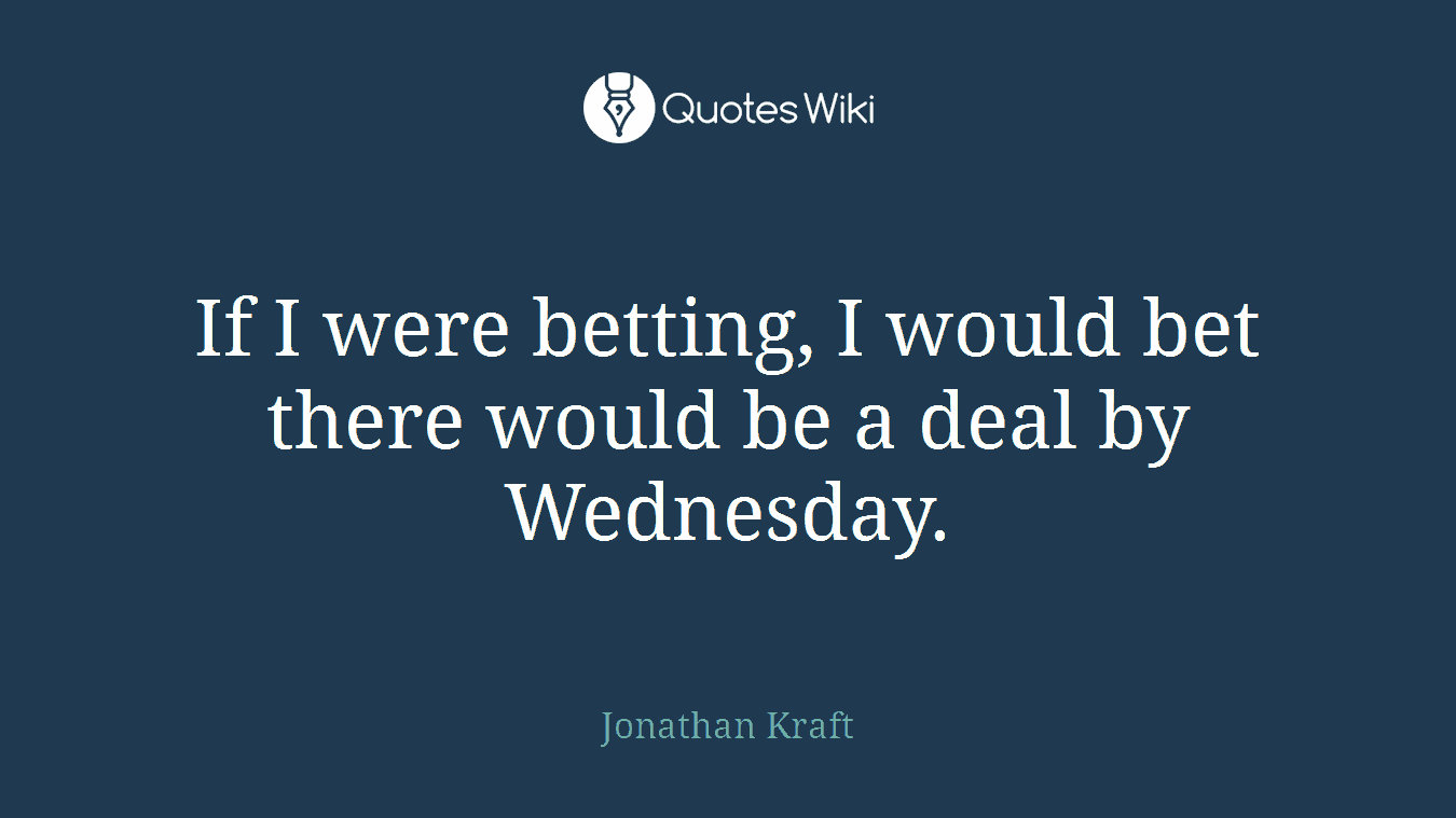 If I were betting, I would bet there would be a deal by Wednesday.