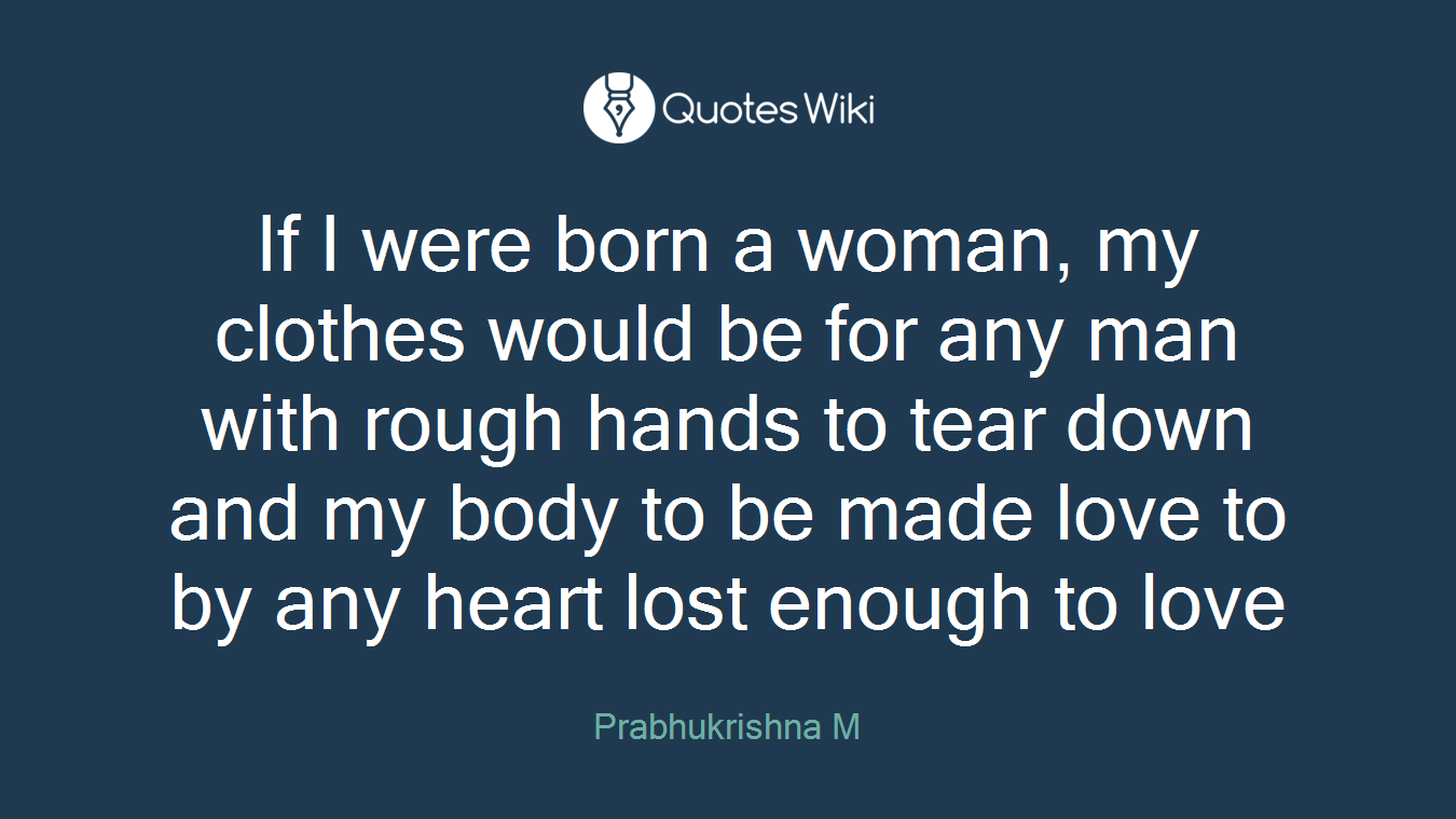 If I were born a woman, my clothes would be for any man with rough hands to tear down and my body to be made love to by any heart lost enough to love
