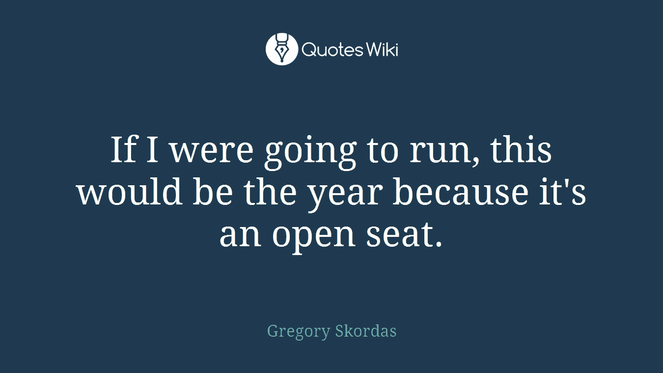 If I were going to run, this would be the year because it's an open seat.