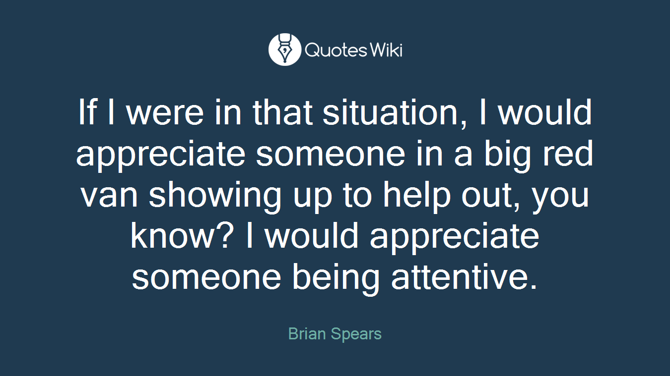 If I were in that situation, I would appreciate someone in a big red van showing up to help out, you know? I would appreciate someone being attentive.
