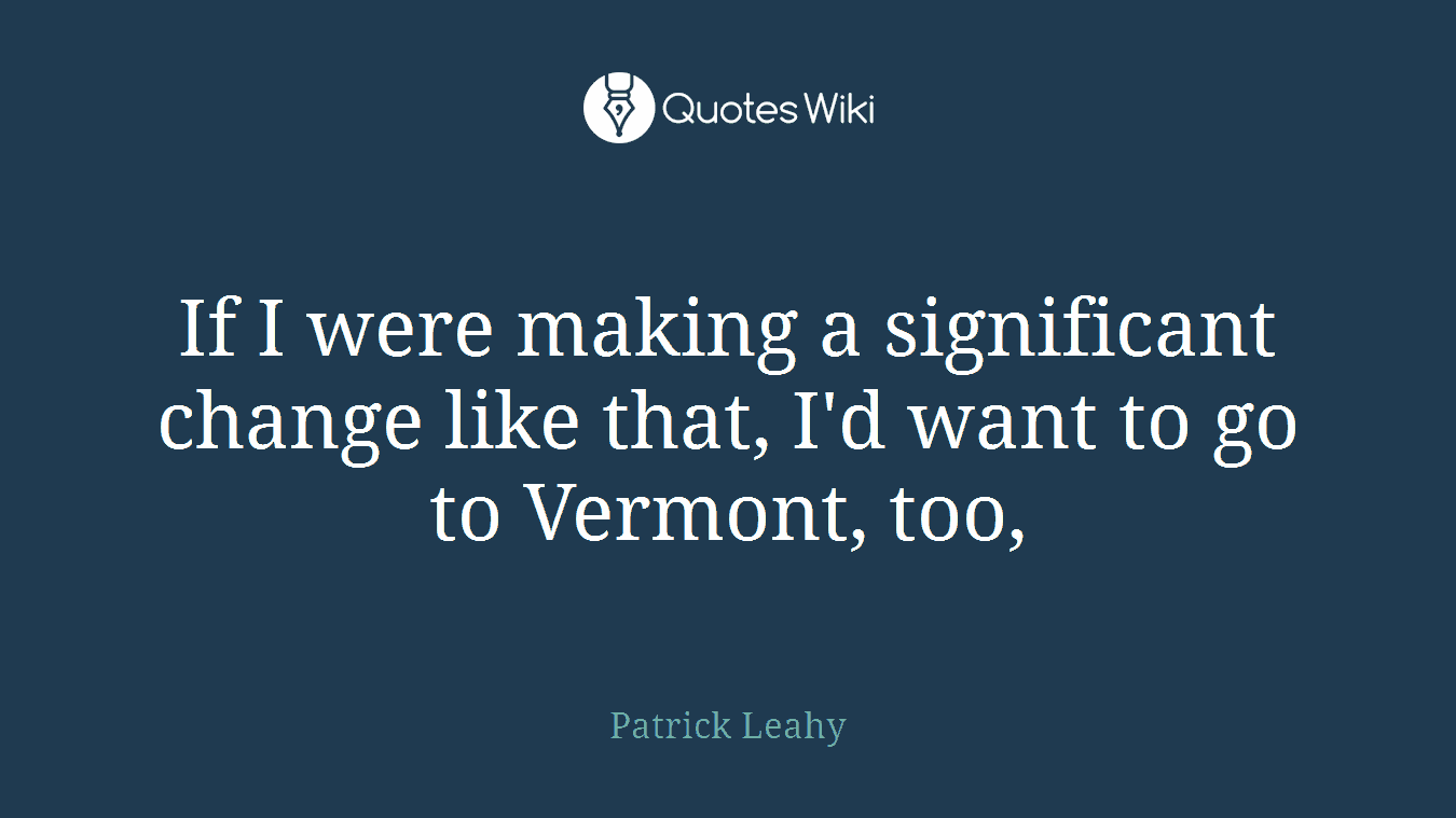 If I were making a significant change like that, I'd want to go to Vermont, too,