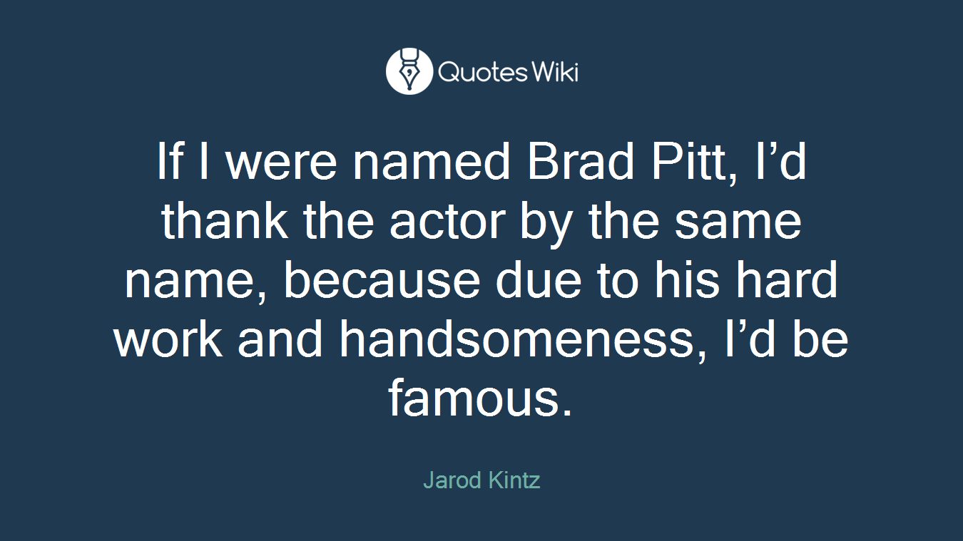 If I were named Brad Pitt, I’d thank the actor by the same name, because due to his hard work and handsomeness, I’d be famous.