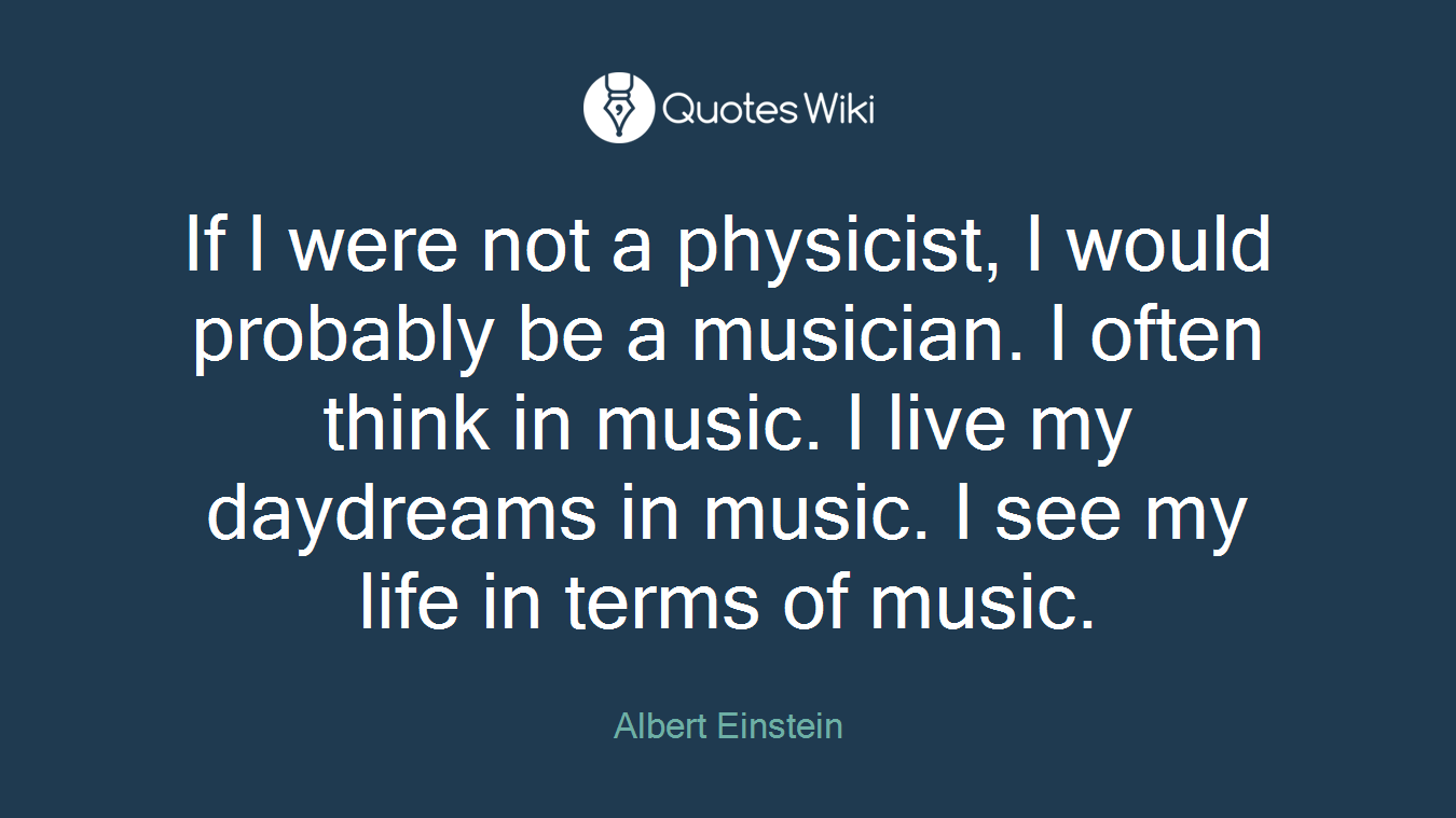 If I were not a physicist, I would probably be a musician. I often think in music. I live my daydreams in music. I see my life in terms of music.