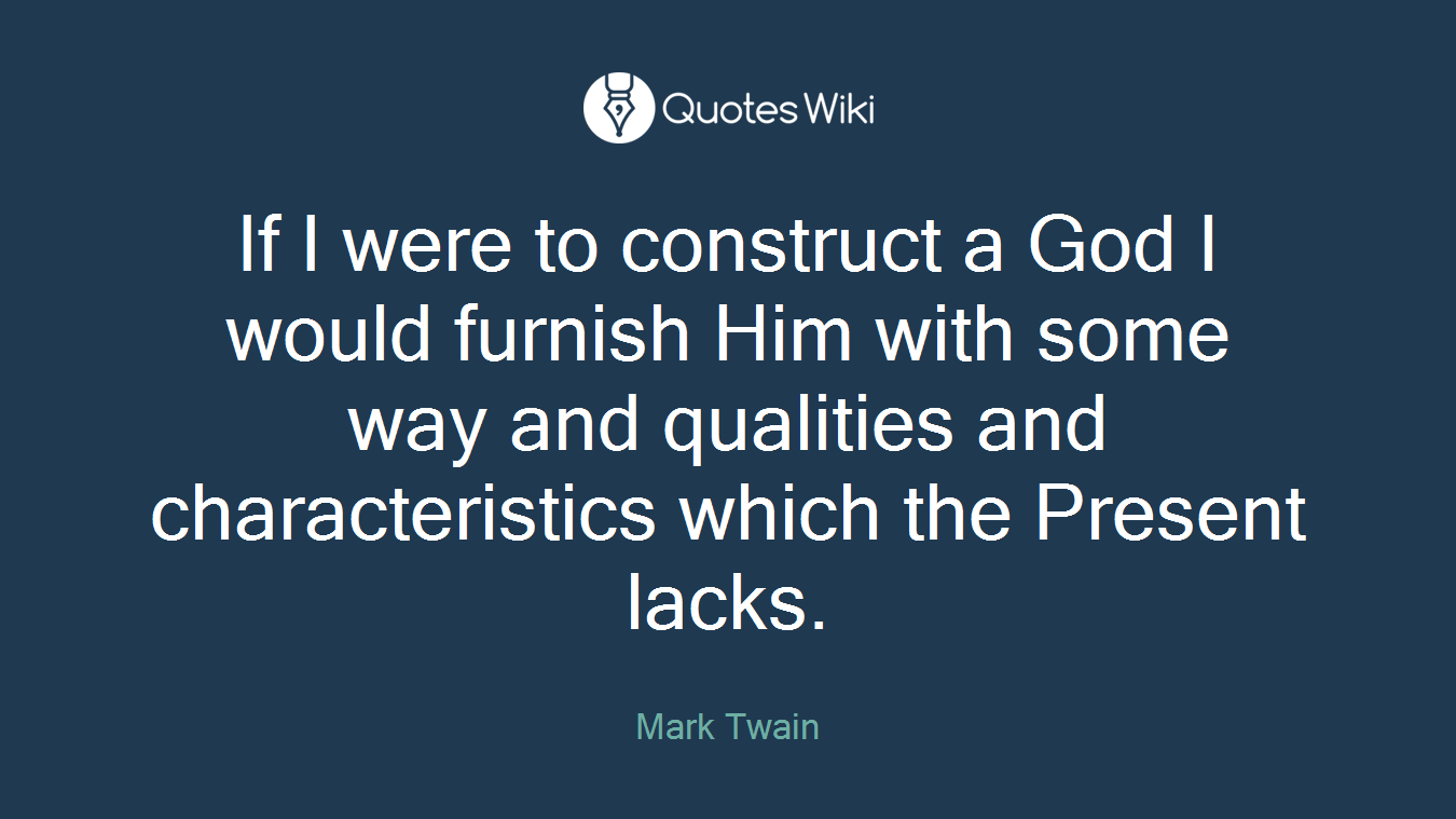 If I were to construct a God I would furnish Him with some way and qualities and characteristics which the Present lacks.