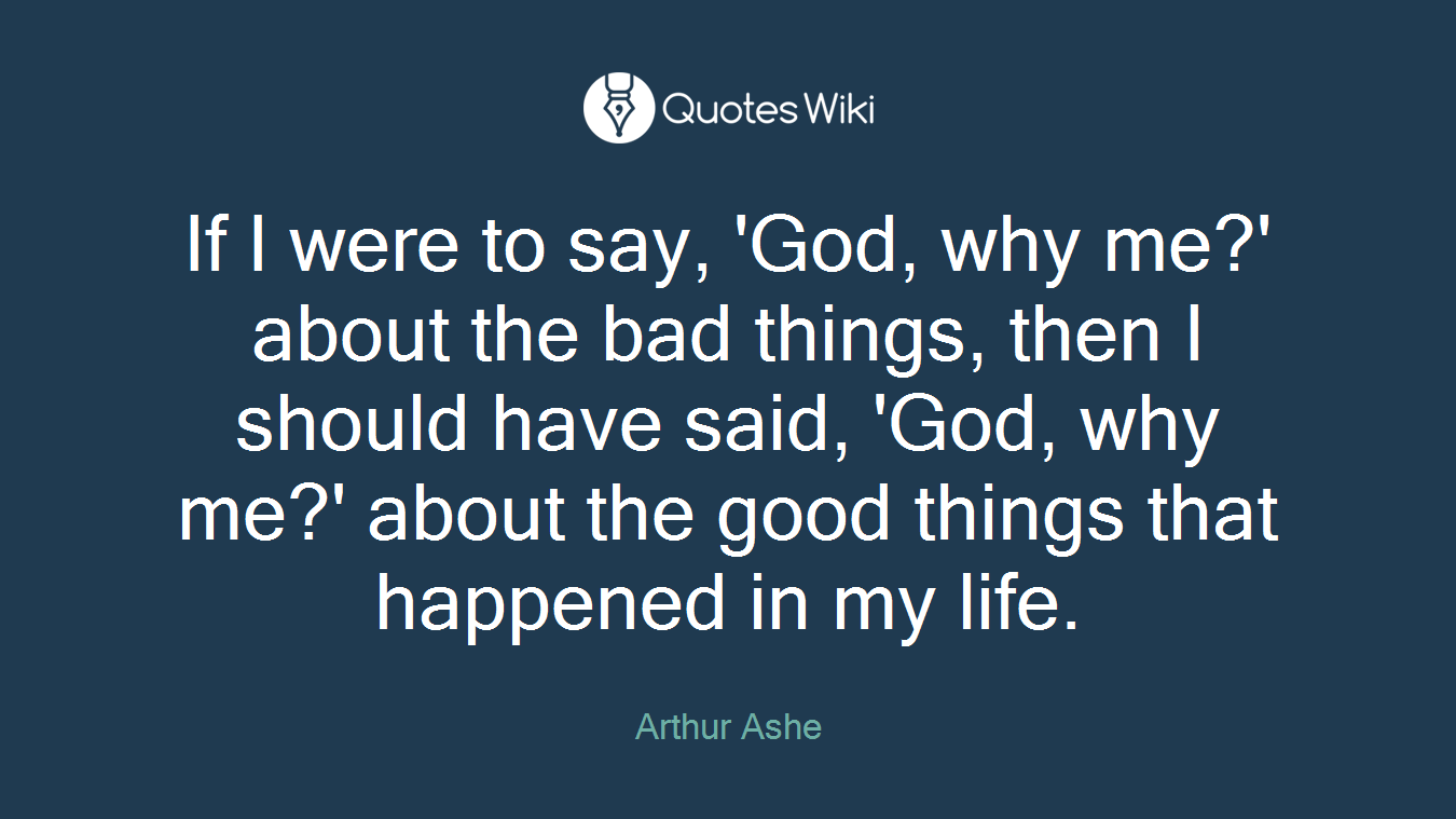 If I were to say, 'God, why me?' about the bad things, then I should have said, 'God, why me?' about the good things that happened in my life.
