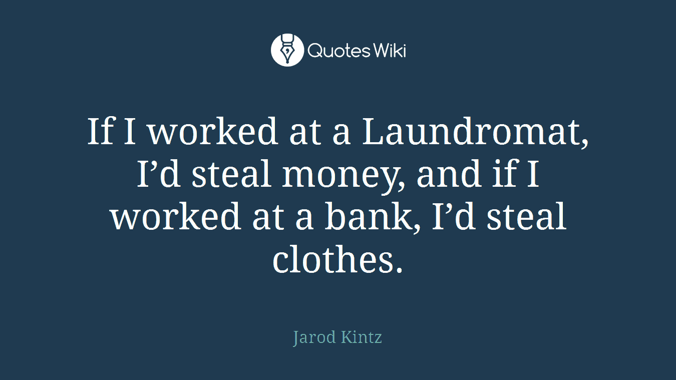 If I worked at a Laundromat, I’d steal money, and if I worked at a bank, I’d steal clothes.