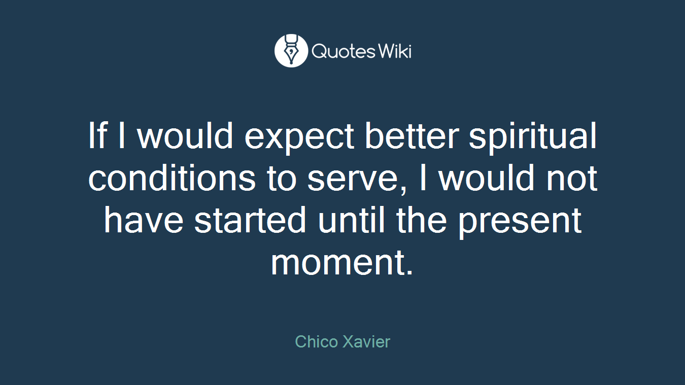 If I would expect better spiritual conditions to serve, I would not have started until the present moment.