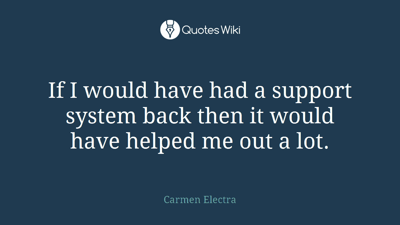 If I would have had a support system back then it would have helped me out a lot.