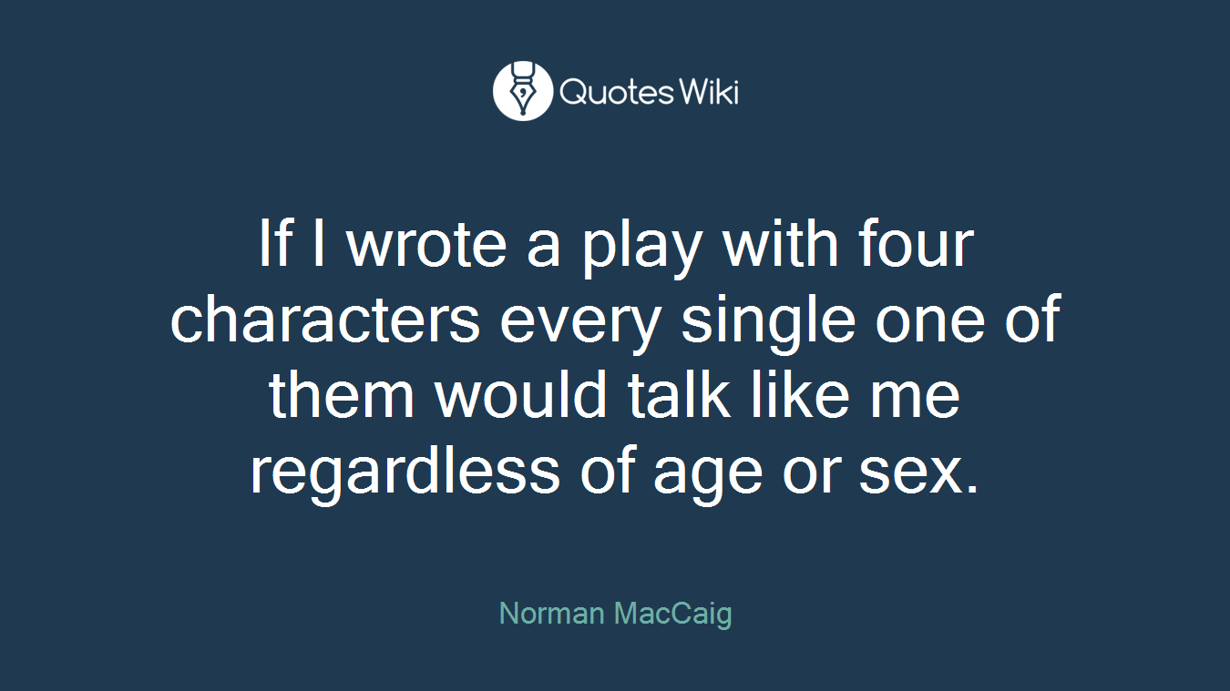 If I wrote a play with four characters every single one of them would talk like me regardless of age or sex.