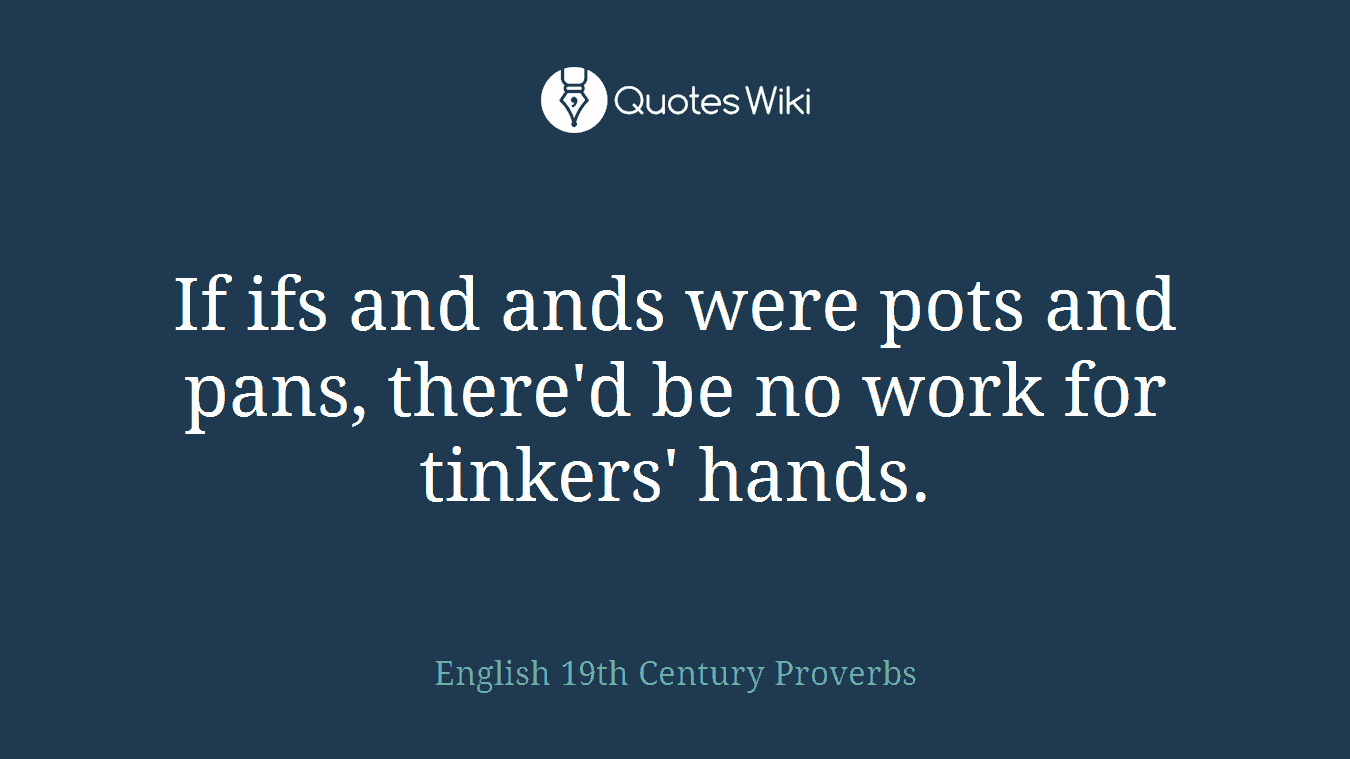 If ifs and ands were pots and pans, there'd be no work for tinkers' hands.