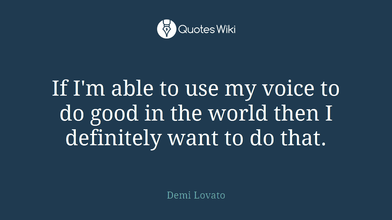 If I'm able to use my voice to do good in the world then I definitely want to do that.