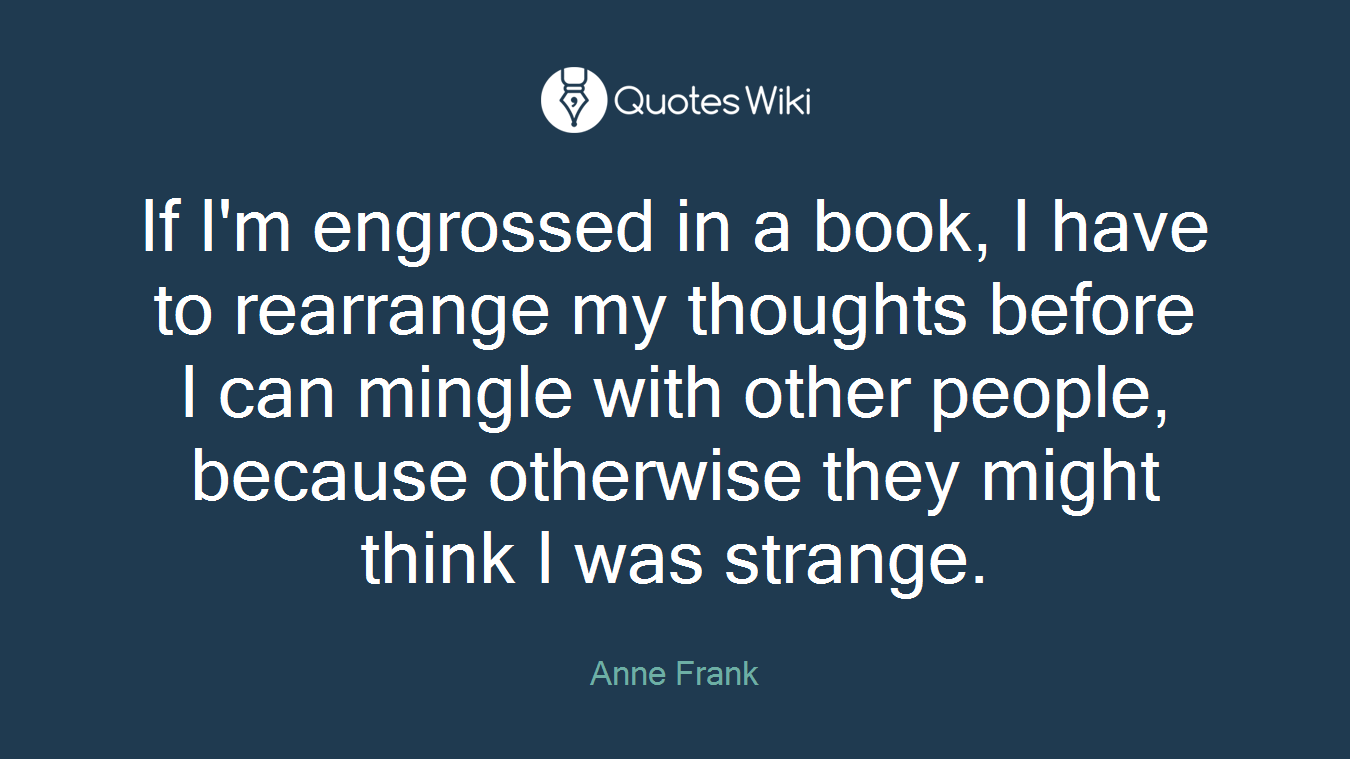 If I'm engrossed in a book, I have to rearrange my thoughts before I can mingle with other people, because otherwise they might think I was strange.