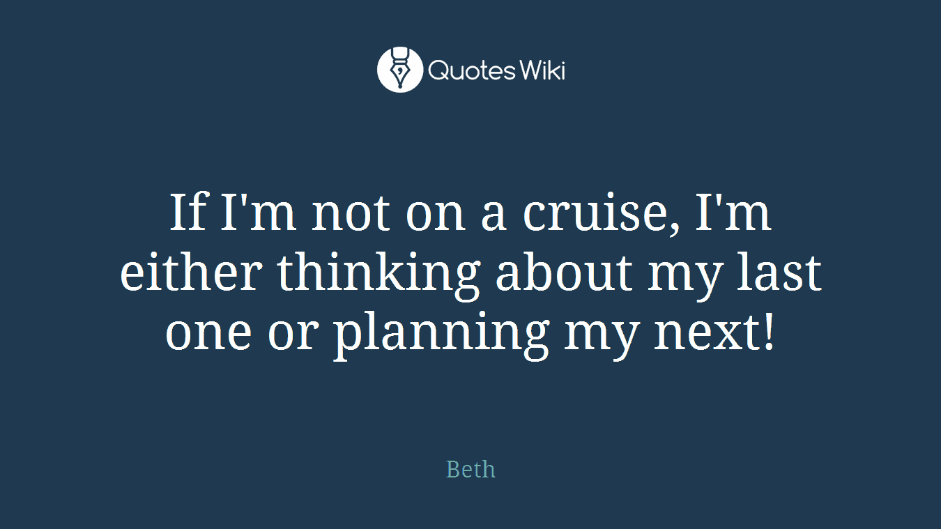 If I'm not on a cruise, I'm either thinking about my last one or planning my next!