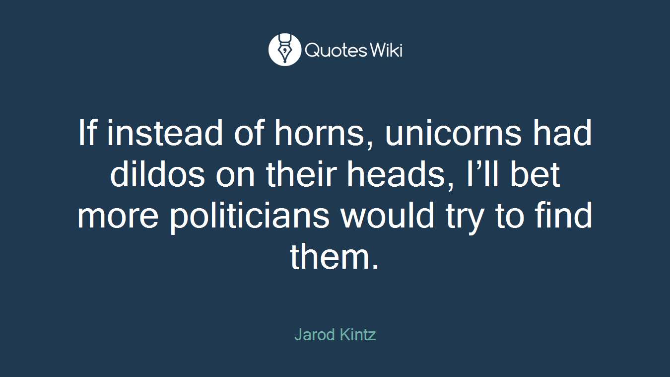 If instead of horns, unicorns had dildos on their heads, I’ll bet more politicians would try to find them.