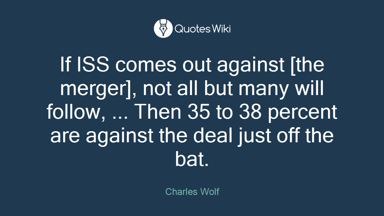If ISS comes out against [the merger], not all but many will follow, ... Then 35 to 38 percent are against the deal just off the bat.