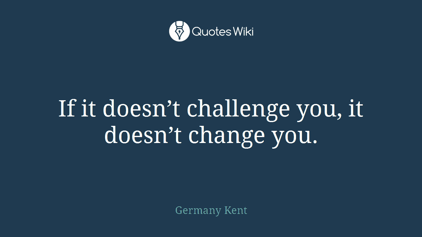 If it doesn’t challenge you, it doesn’t change you.