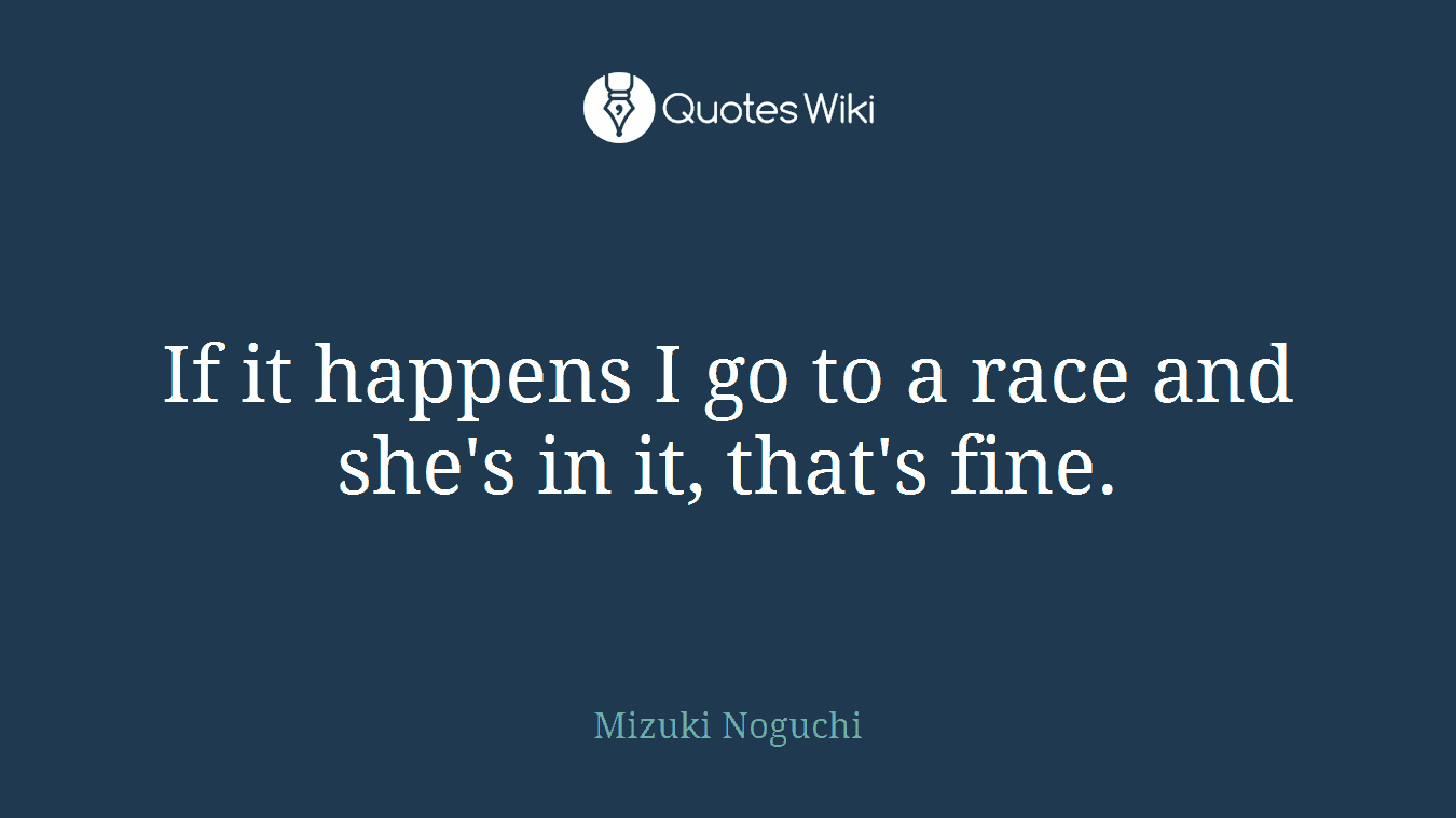 If it happens I go to a race and she's in it, that's fine.