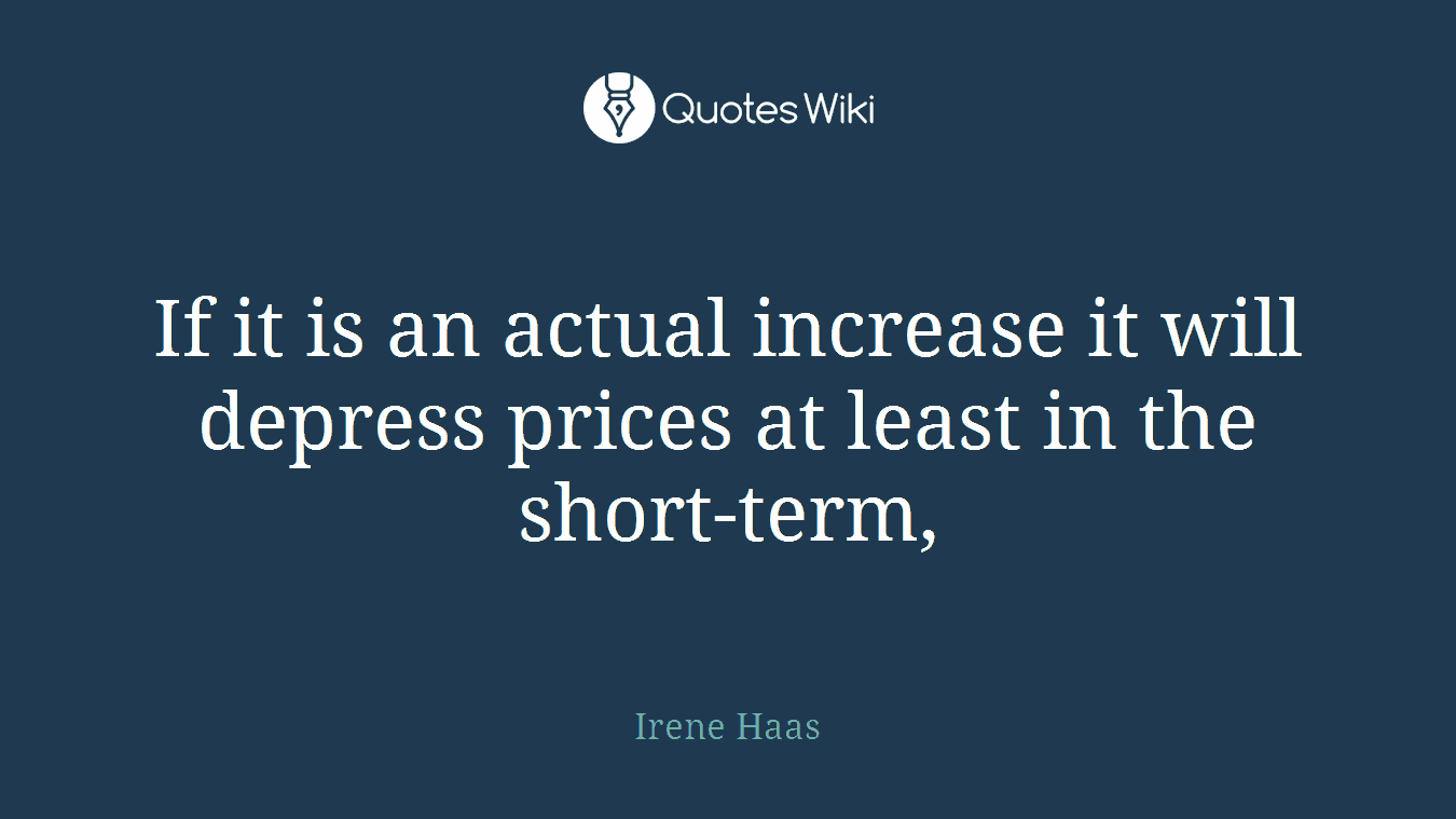 If it is an actual increase it will depress prices at least in the short-term,