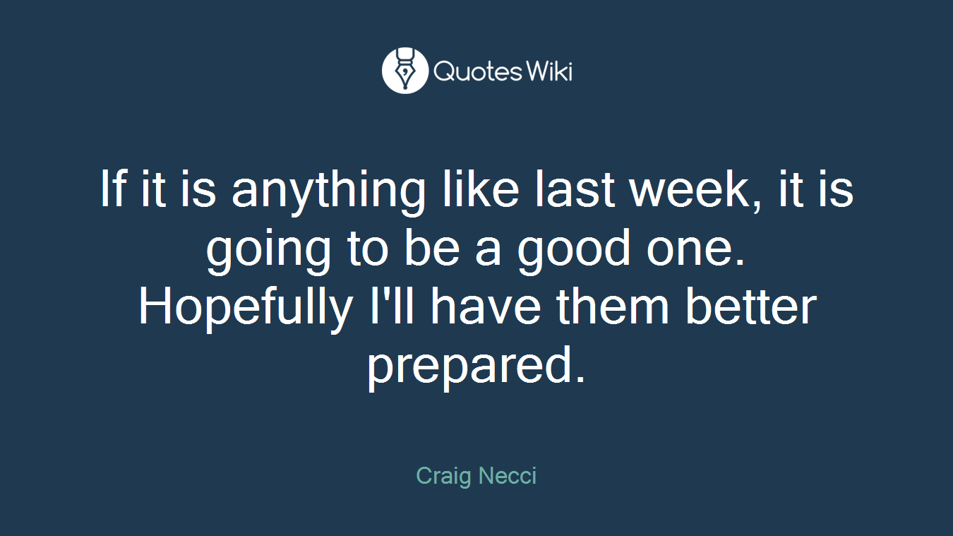 If it is anything like last week, it is going to be a good one. Hopefully I'll have them better prepared.