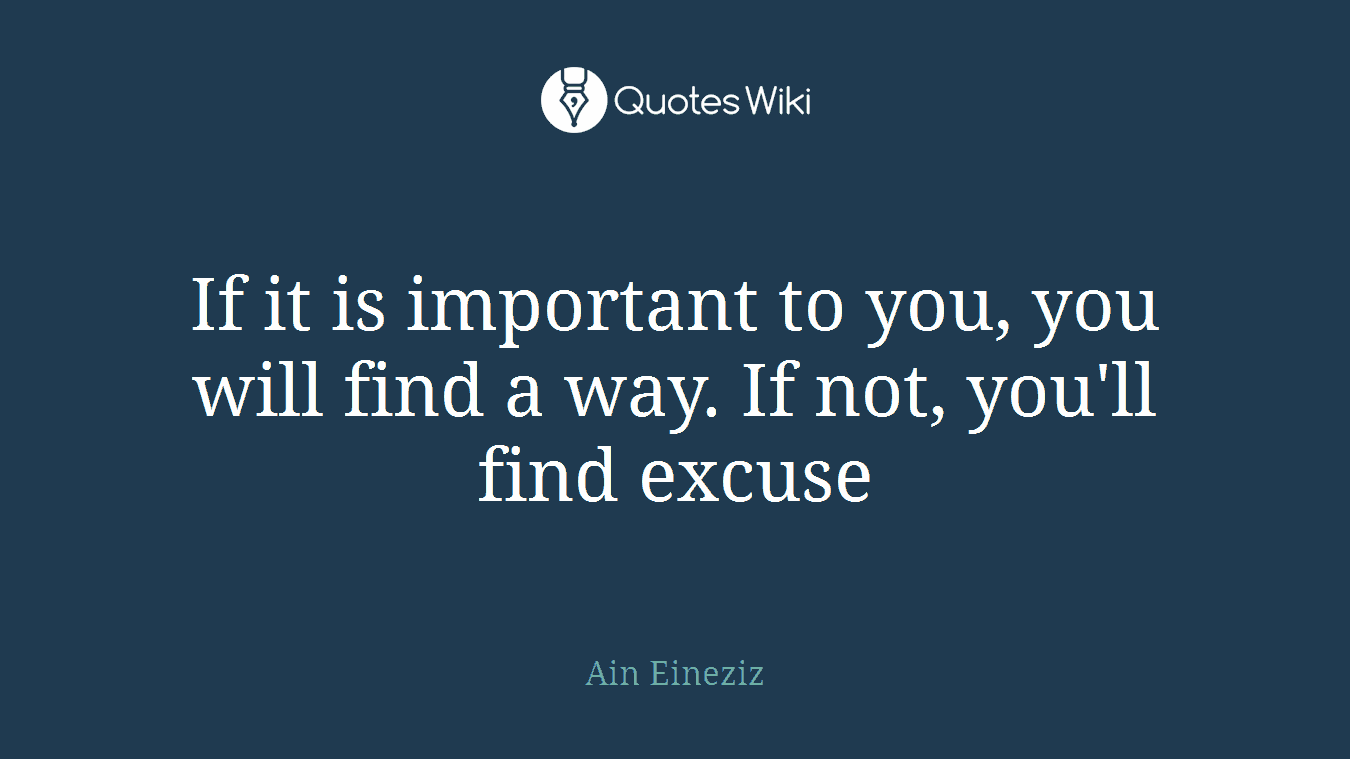 If it is important to you, you will find a way. If not, you'll find excuse