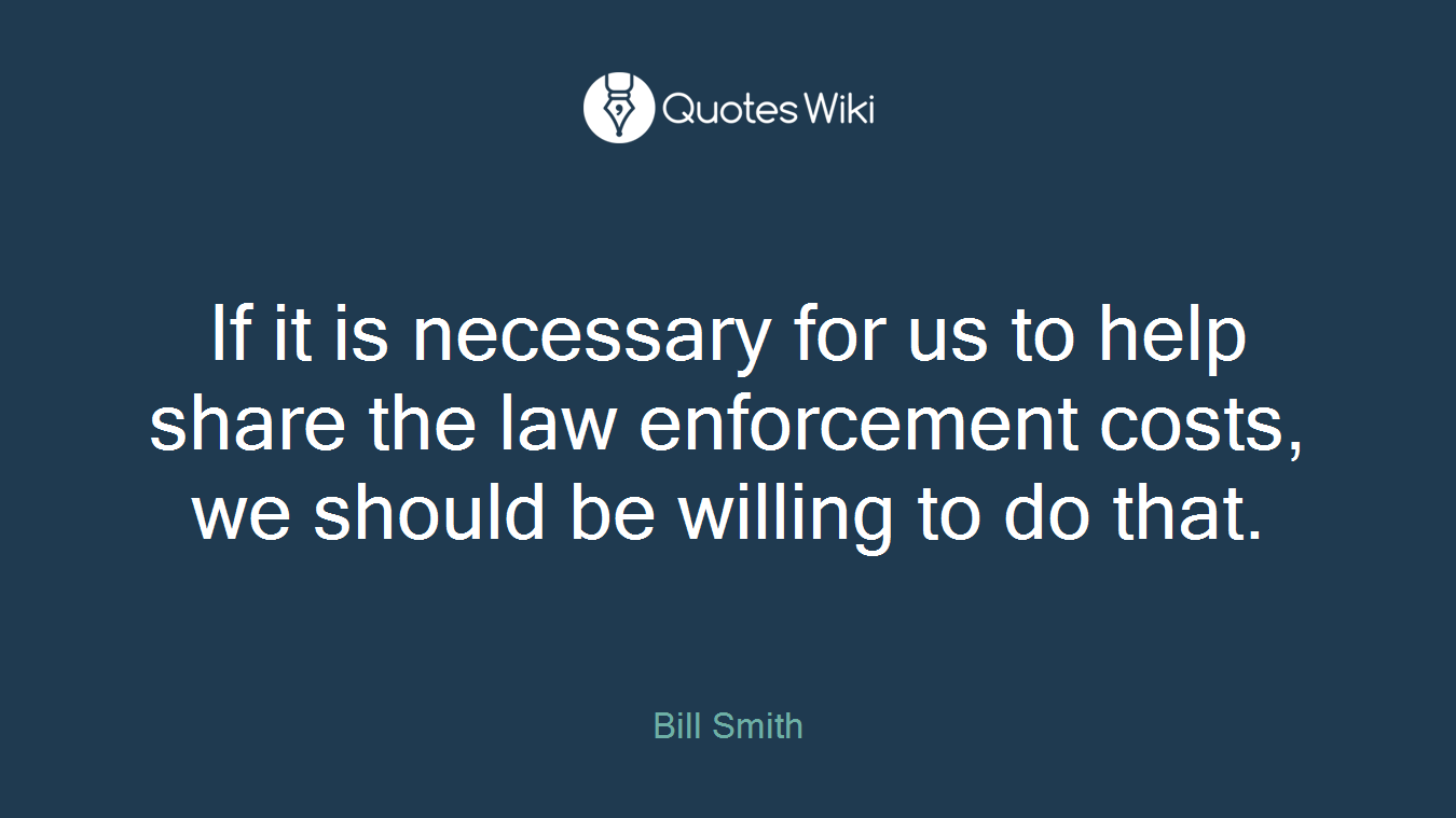 If it is necessary for us to help share the law enforcement costs, we should be willing to do that.