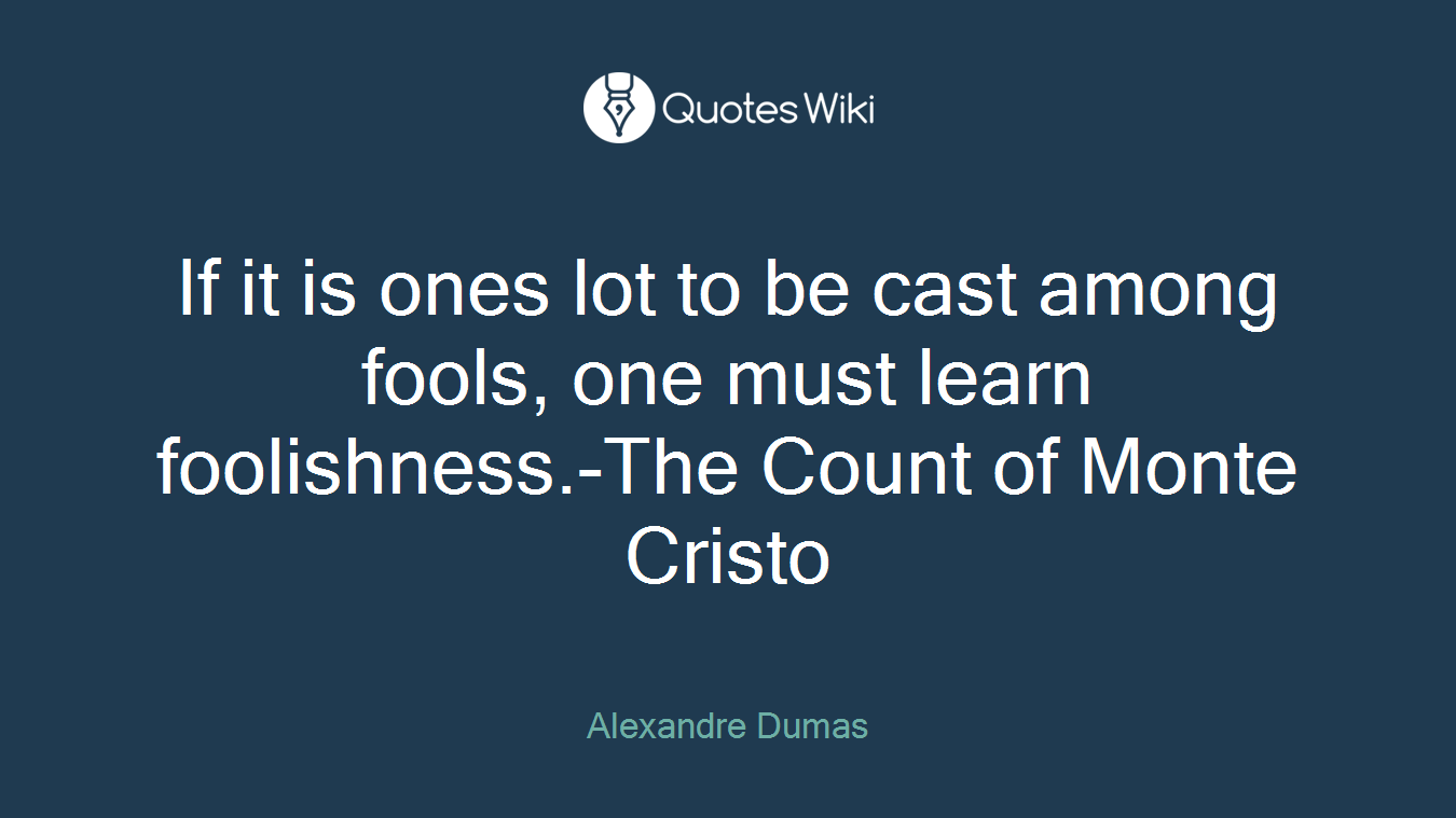 If it is ones lot to be cast among fools, one must learn foolishness.-The Count of Monte Cristo