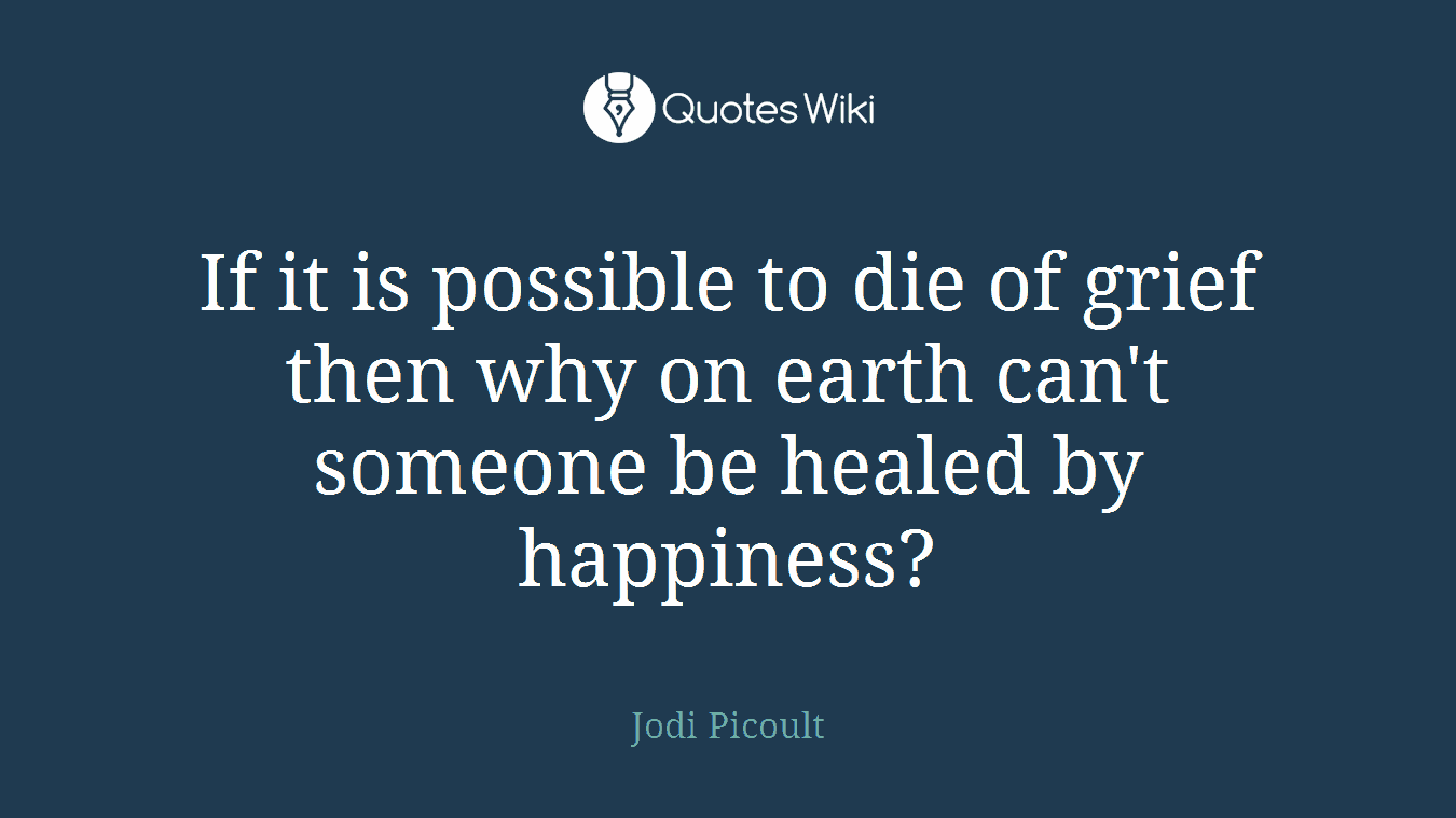 If it is possible to die of grief then why on earth can't someone be healed by happiness?