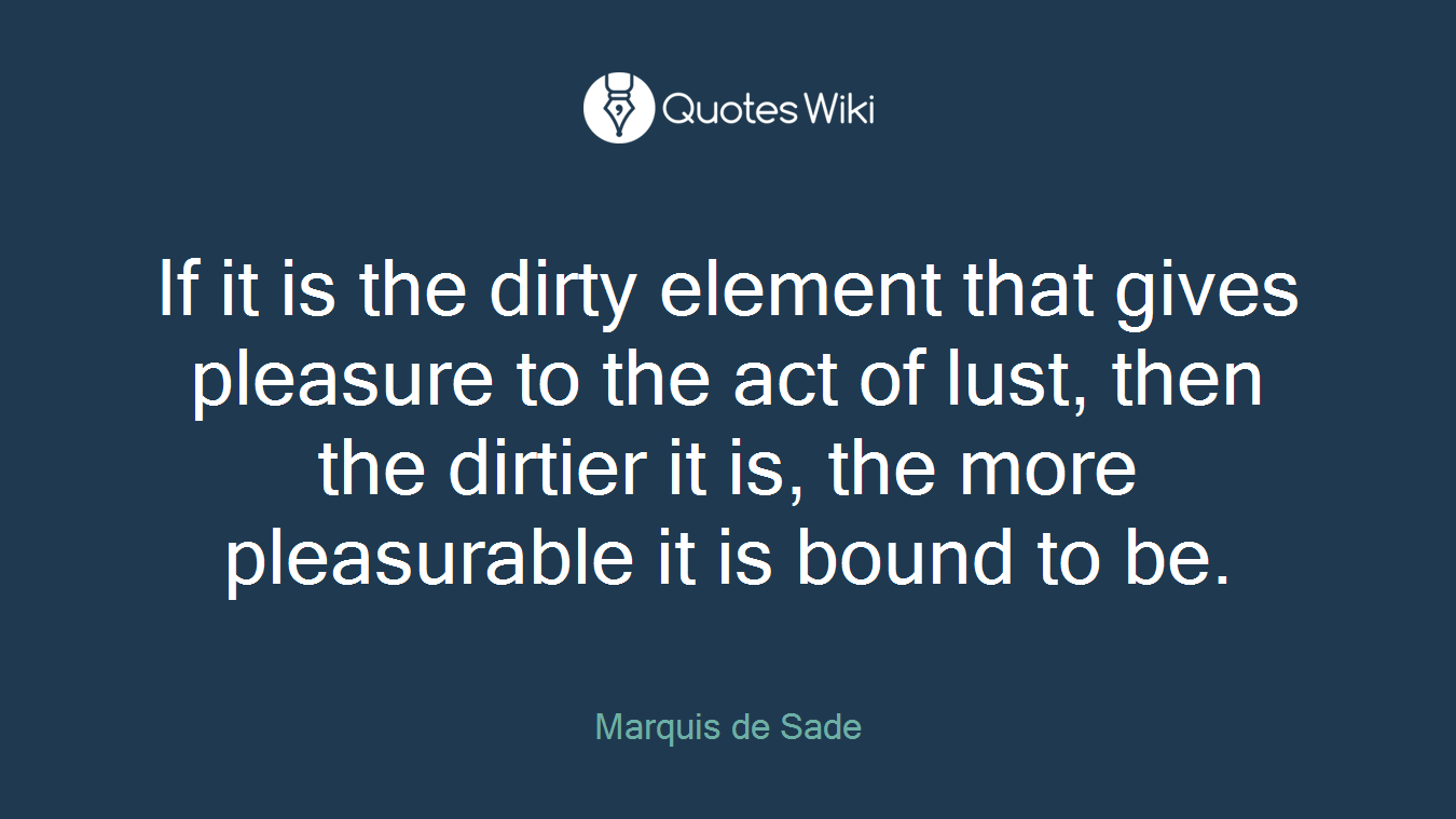 If it is the dirty element that gives pleasure to the act of lust, then the dirtier it is, the more pleasurable it is bound to be.