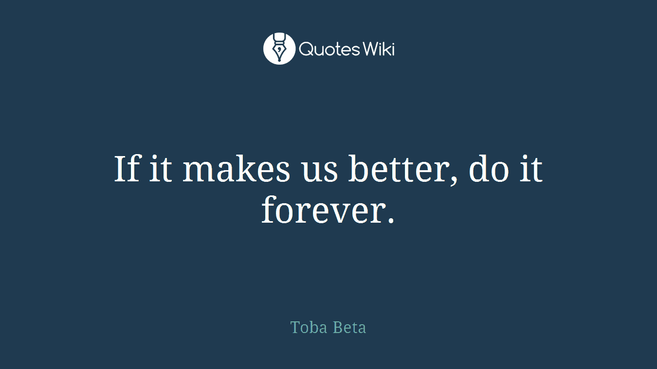 If it makes us better, do it forever.