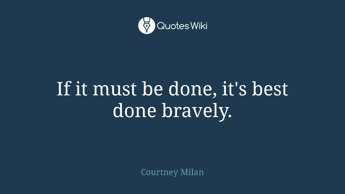 If it must be done, it's best done bravely.