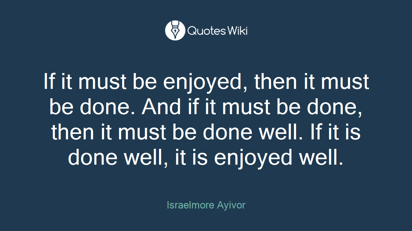 If it must be enjoyed, then it must be done. And if it must be done, then it must be done well. If it is done well, it is enjoyed well.