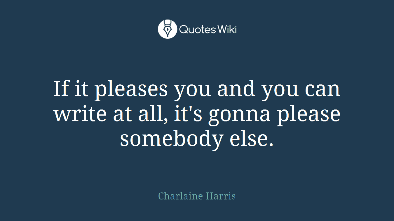 If it pleases you and you can write at all, it's gonna please somebody else.