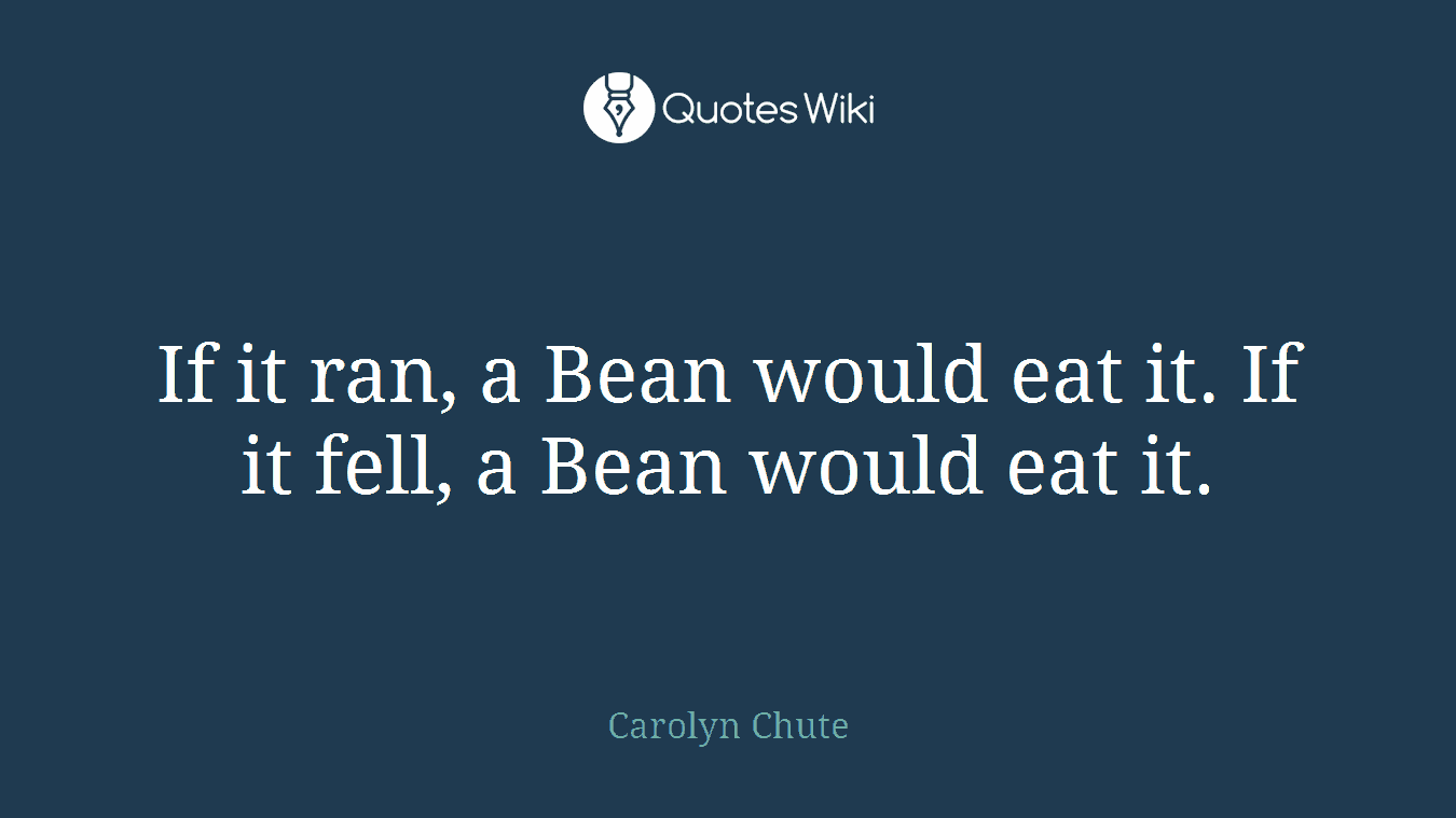 If it ran, a Bean would eat it. If it fell, a Bean would eat it.