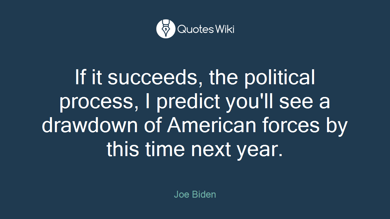 If it succeeds, the political process, I predict you'll see a drawdown of American forces by this time next year.