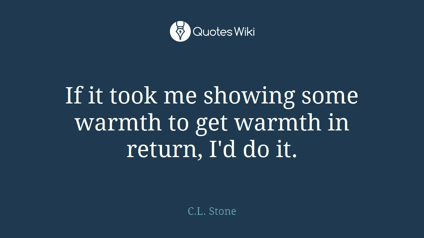 If it took me showing some warmth to get warmth in return, I'd do it.